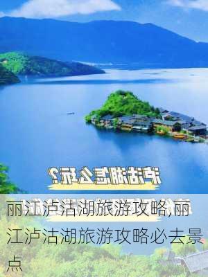 丽江泸沽湖旅游攻略,丽江泸沽湖旅游攻略必去景点