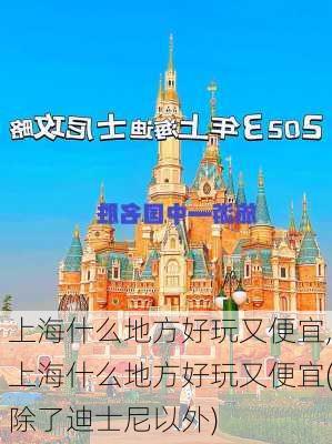 上海什么地方好玩又便宜,上海什么地方好玩又便宜(除了迪士尼以外)