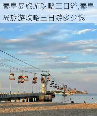 秦皇岛旅游攻略三日游,秦皇岛旅游攻略三日游多少钱