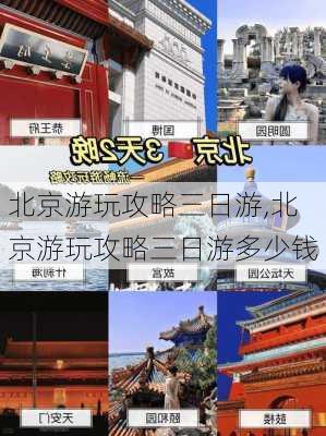 北京游玩攻略三日游,北京游玩攻略三日游多少钱