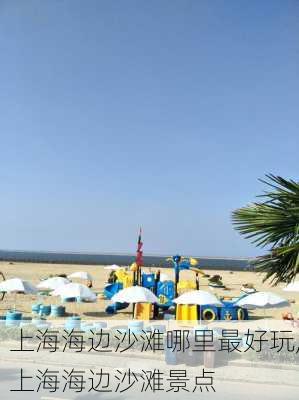 上海海边沙滩哪里最好玩,上海海边沙滩景点