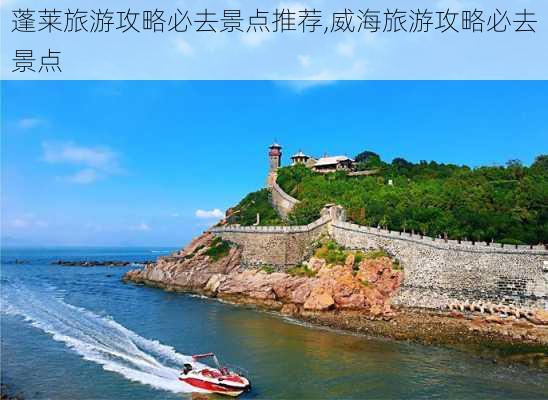 蓬莱旅游攻略必去景点推荐,威海旅游攻略必去景点