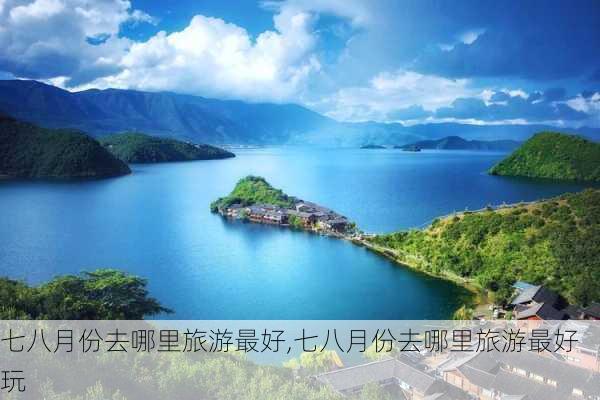 七八月份去哪里旅游最好,七八月份去哪里旅游最好玩