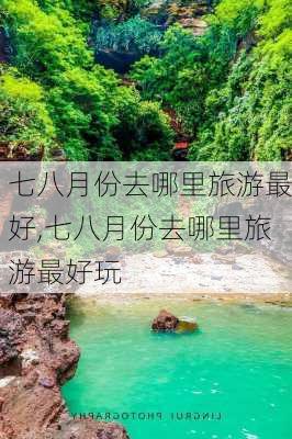 七八月份去哪里旅游最好,七八月份去哪里旅游最好玩