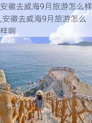 安徽去威海9月旅游怎么样,安徽去威海9月旅游怎么样啊