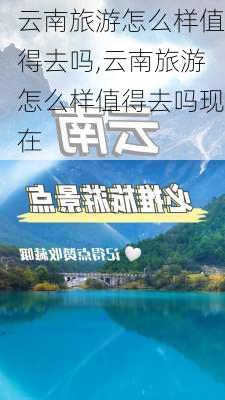 云南旅游怎么样值得去吗,云南旅游怎么样值得去吗现在