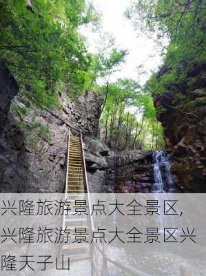 兴隆旅游景点大全景区,兴隆旅游景点大全景区兴隆天子山