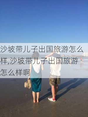 沙坡带儿子出国旅游怎么样,沙坡带儿子出国旅游怎么样啊