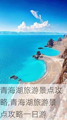 青海湖旅游景点攻略,青海湖旅游景点攻略一日游