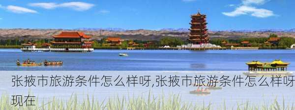 张掖市旅游条件怎么样呀,张掖市旅游条件怎么样呀现在