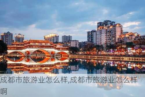 成都市旅游业怎么样,成都市旅游业怎么样啊