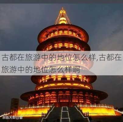 古都在旅游中的地位怎么样,古都在旅游中的地位怎么样啊