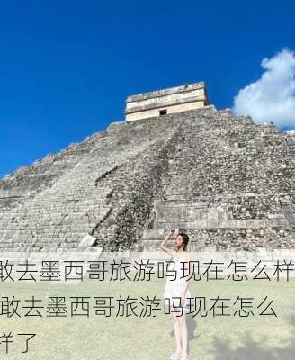 敢去墨西哥旅游吗现在怎么样,敢去墨西哥旅游吗现在怎么样了