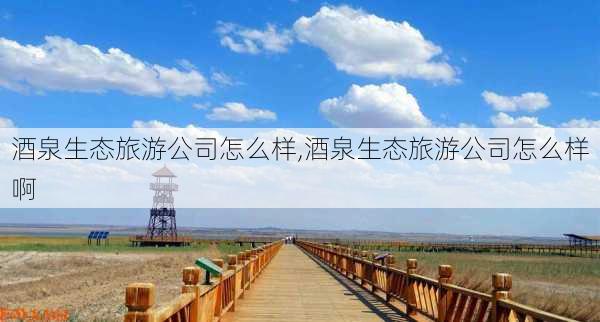 酒泉生态旅游公司怎么样,酒泉生态旅游公司怎么样啊