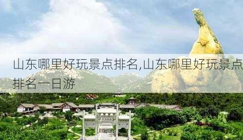 山东哪里好玩景点排名,山东哪里好玩景点排名一日游