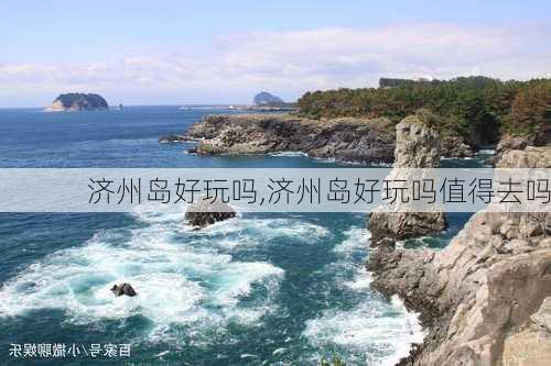 济州岛好玩吗,济州岛好玩吗值得去吗