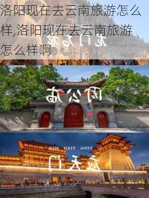 洛阳现在去云南旅游怎么样,洛阳现在去云南旅游怎么样啊