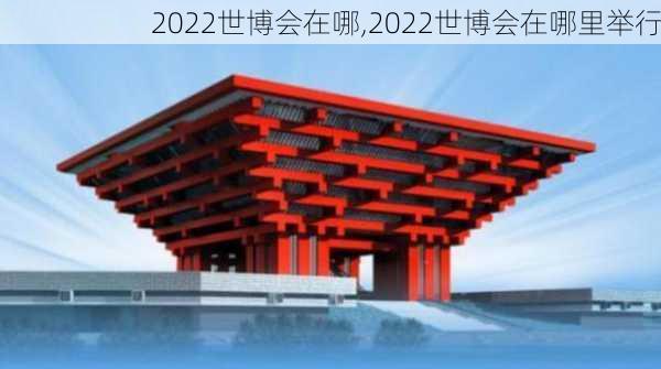 2022世博会在哪,2022世博会在哪里举行