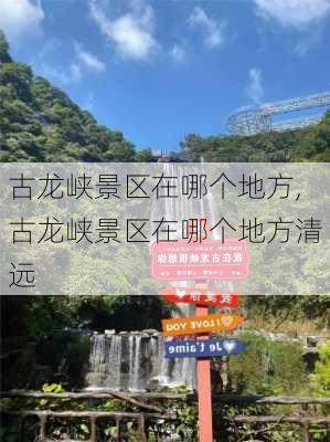 古龙峡景区在哪个地方,古龙峡景区在哪个地方清远