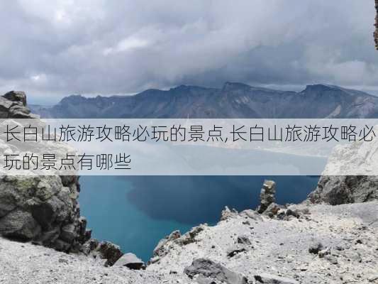 长白山旅游攻略必玩的景点,长白山旅游攻略必玩的景点有哪些