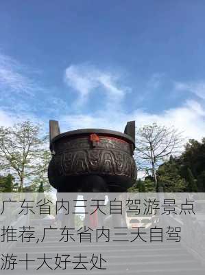 广东省内三天自驾游景点推荐,广东省内三天自驾游十大好去处