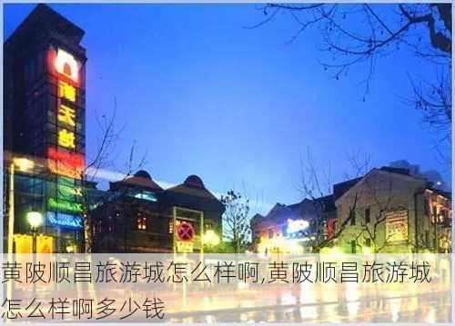 黄陂顺昌旅游城怎么样啊,黄陂顺昌旅游城怎么样啊多少钱