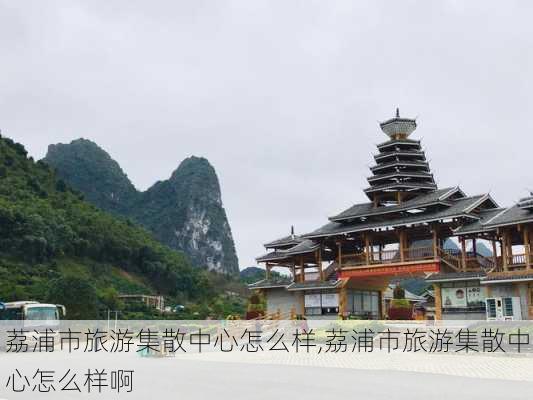 荔浦市旅游集散中心怎么样,荔浦市旅游集散中心怎么样啊