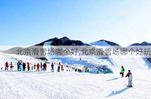 北京滑雪场哪个好,北京滑雪场哪个好玩