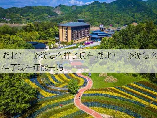 湖北五一旅游怎么样了现在,湖北五一旅游怎么样了现在还能去吗