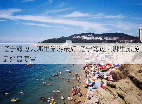 辽宁海边去哪里旅游最好,辽宁海边去哪里旅游最好最便宜