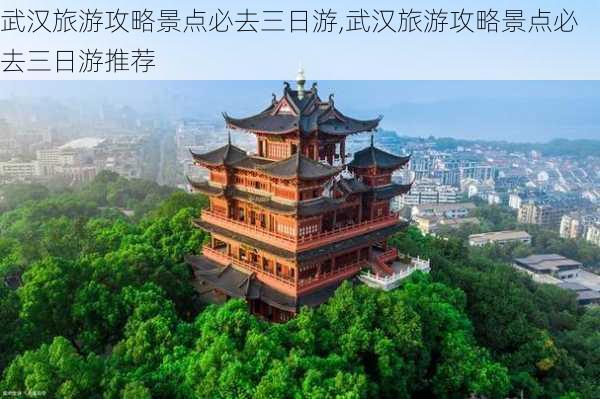 武汉旅游攻略景点必去三日游,武汉旅游攻略景点必去三日游推荐