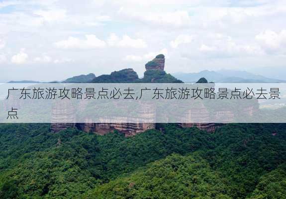 广东旅游攻略景点必去,广东旅游攻略景点必去景点