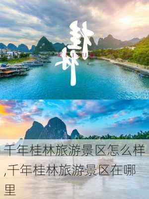 千年桂林旅游景区怎么样,千年桂林旅游景区在哪里