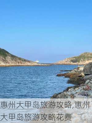 惠州大甲岛旅游攻略,惠州大甲岛旅游攻略花费