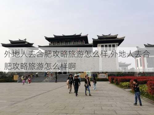 外地人去合肥攻略旅游怎么样,外地人去合肥攻略旅游怎么样啊