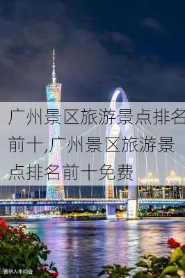 广州景区旅游景点排名前十,广州景区旅游景点排名前十免费