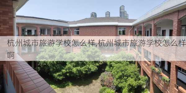 杭州城市旅游学校怎么样,杭州城市旅游学校怎么样啊