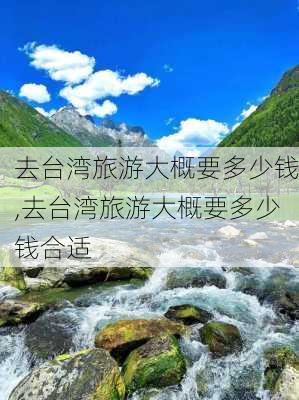 去台湾旅游大概要多少钱,去台湾旅游大概要多少钱合适