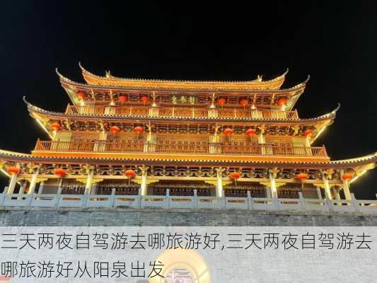 三天两夜自驾游去哪旅游好,三天两夜自驾游去哪旅游好从阳泉出发