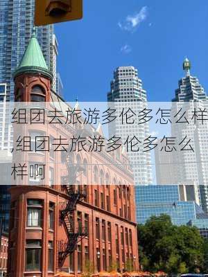 组团去旅游多伦多怎么样,组团去旅游多伦多怎么样啊