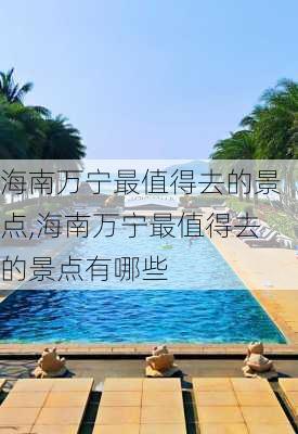 海南万宁最值得去的景点,海南万宁最值得去的景点有哪些