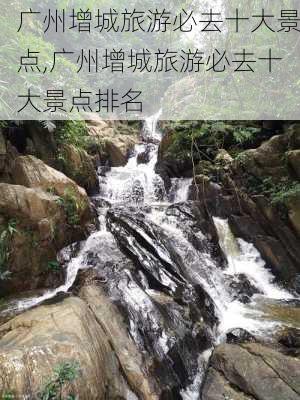 广州增城旅游必去十大景点,广州增城旅游必去十大景点排名