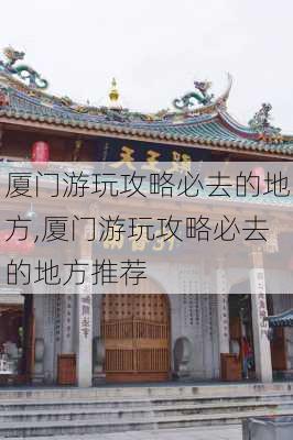 厦门游玩攻略必去的地方,厦门游玩攻略必去的地方推荐