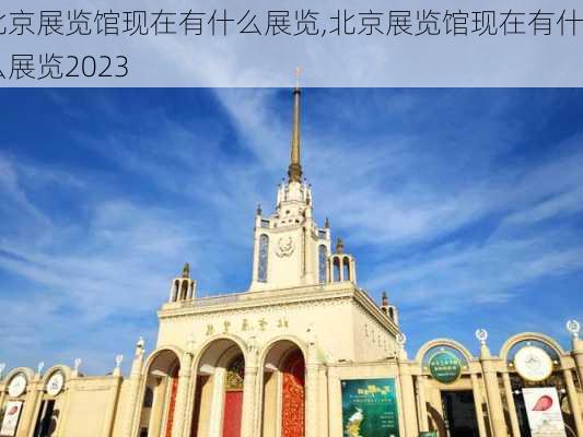 北京展览馆现在有什么展览,北京展览馆现在有什么展览2023