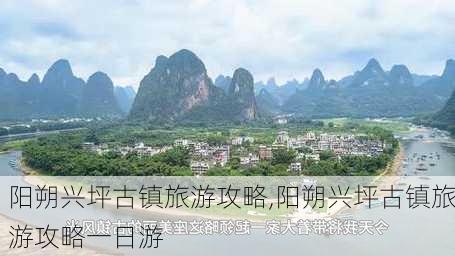 阳朔兴坪古镇旅游攻略,阳朔兴坪古镇旅游攻略一日游