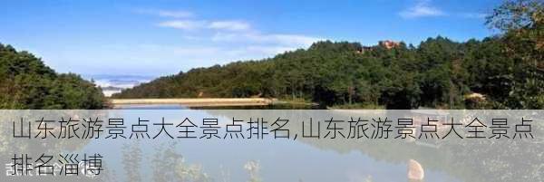 山东旅游景点大全景点排名,山东旅游景点大全景点排名淄博