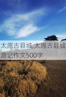 太原古县城,太原古县城游记作文500字