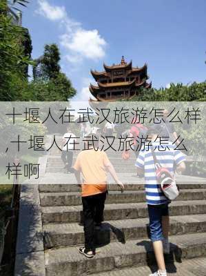 十堰人在武汉旅游怎么样,十堰人在武汉旅游怎么样啊