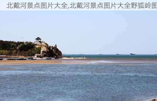 北戴河景点图片大全,北戴河景点图片大全野狐岭图