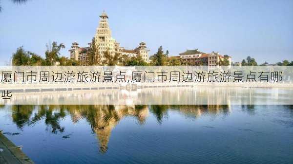 厦门市周边游旅游景点,厦门市周边游旅游景点有哪些